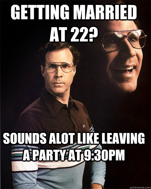 Getting married at 22? sounds alot like leaving a party at 9:30pm  will ferrell