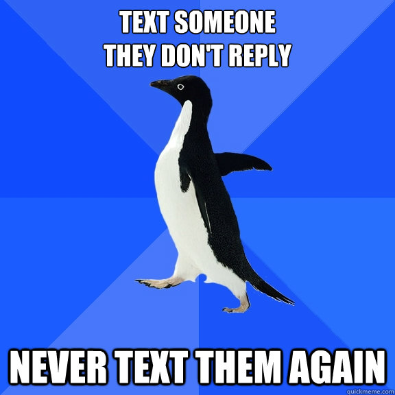 Text someone
they don't reply  never text them again  Socially Awkward Penguin