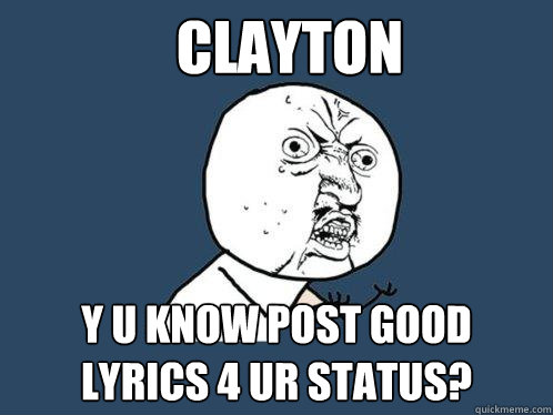 CLAYTON Y U KNOW POST GOOD LYRICS 4 UR STATUS? - CLAYTON Y U KNOW POST GOOD LYRICS 4 UR STATUS?  Y U No