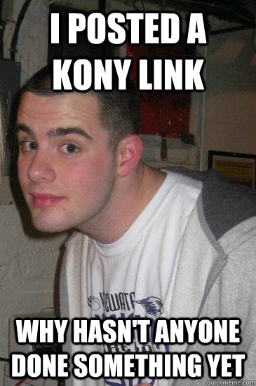 I posted a kony link why hasn't anyone done something yet  expectant eric
