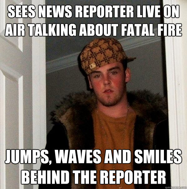 Sees NEws Reporter live on air talking about fatal fire jumps, waves and smiles behind the reporter  Scumbag Steve