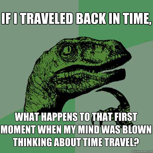 if i traveled back in time, what happens to that first moment when my mind was blown thinking about time travel?  Philosoraptor