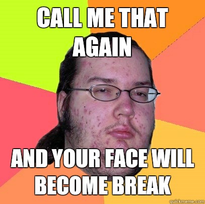 Call me that again and your face will become break  Butthurt Dweller