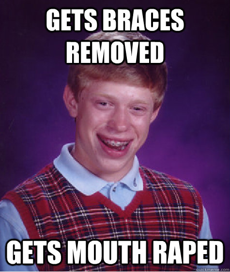 Gets braces removed Gets mouth raped - Gets braces removed Gets mouth raped  Bad Luck Brian