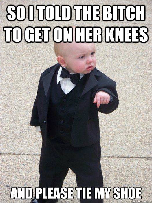 So I told the bitch to get on her knees And please tie my shoe  Baby Godfather