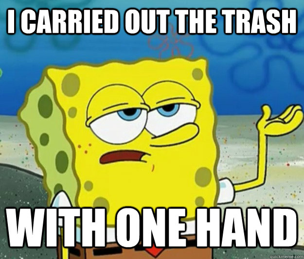 I carried out the trash with one hand  Tough Spongebob