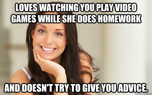 Loves watching you play video games while she does homework and doesn't try to give YOU advice.  Good Girl Gina