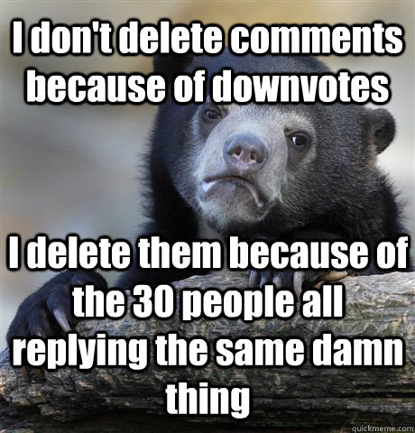 I don't delete comments because of downvotes I delete them because of the 30 people all replying the same damn thing - I don't delete comments because of downvotes I delete them because of the 30 people all replying the same damn thing  Confession Bear