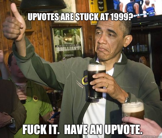 Upvotes are stuck at 1999? Fuck it.  Have an upvote.  Upvoting Obama