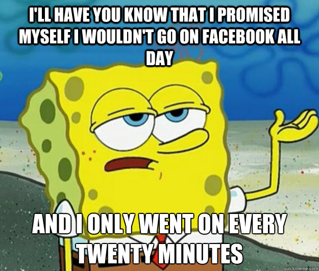 I'll have you know that I promised myself I wouldn't go on facebook all day And I only went on every twenty minutes - I'll have you know that I promised myself I wouldn't go on facebook all day And I only went on every twenty minutes  Tough Spongebob