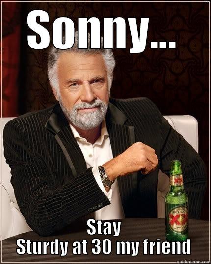 turning 30 - SONNY... STAY STURDY AT 30 MY FRIEND The Most Interesting Man In The World