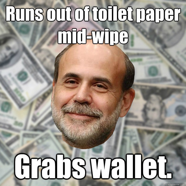 Runs out of toilet paper mid-wipe Grabs wallet.  Ben Bernanke