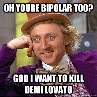 Oh youre bipolar too? god i want to kill demi lovato  Condescending Wonka