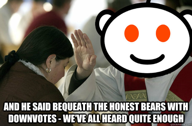 and he said bequeath the honest bears with downvotes - we've all heard quite enough - and he said bequeath the honest bears with downvotes - we've all heard quite enough  Misc