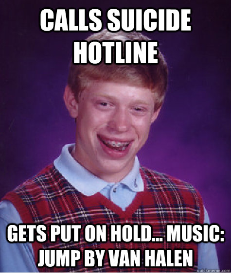 calls suicide hotline gets put on hold... music: Jump by Van Halen - calls suicide hotline gets put on hold... music: Jump by Van Halen  Bad Luck Brian