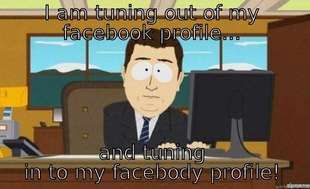 I AM TUNING OUT OF MY FACEBOOK PROFILE... AND TUNING IN TO MY FACEBODY PROFILE! aaaand its gone