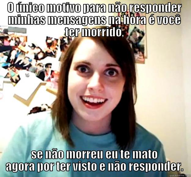 O ÚNICO MOTIVO PARA NÃO RESPONDER MINHAS MENSAGENS NA HORA É VOCÊ TER MORRIDO, SE NÃO MORREU EU TE MATO AGORA POR TER VISTO E NÃO RESPONDER. Overly Attached Girlfriend