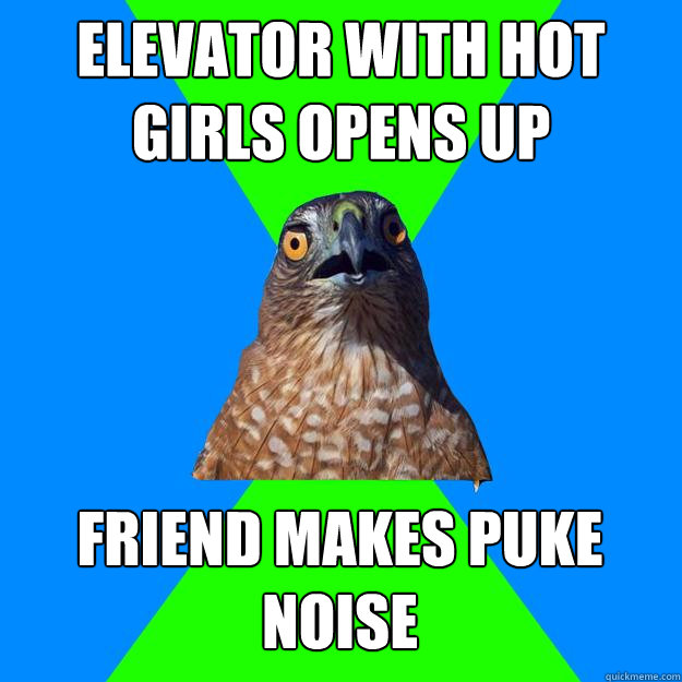 elevator with hot girls opens up friend makes puke noise  Hawkward