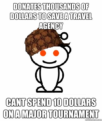 Donates thousands of dollars to save a travel agency Cant spend 10 dollars on a major tournament  Scumbag Reddit