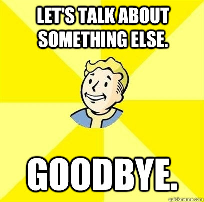 Let's talk about something else. Goodbye.  Fallout 3