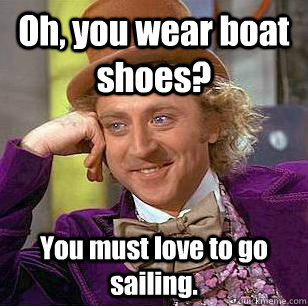 Oh, you wear boat shoes? You must love to go sailing.  Condescending Wonka