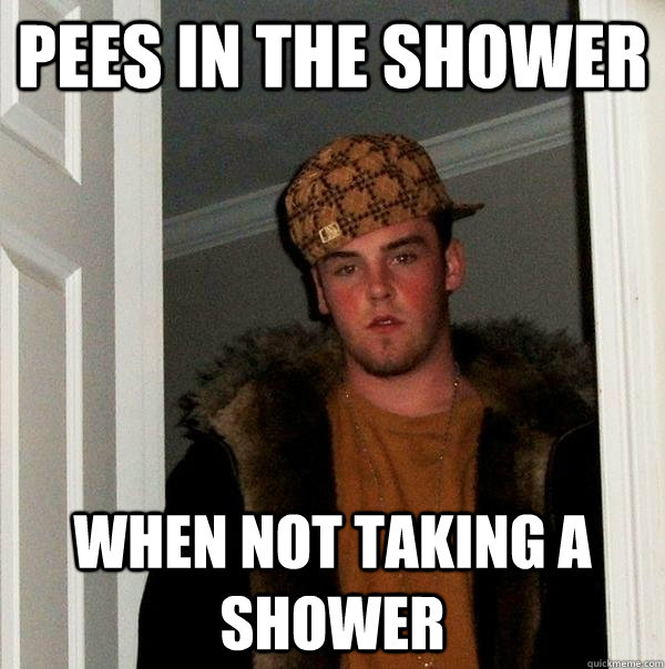 Pees in the shower When not taking a shower - Pees in the shower When not taking a shower  Scumbag Steve