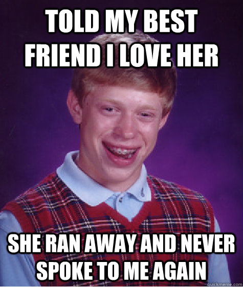 Told my best friend i love her she ran away and never spoke to me again  Bad Luck Brian