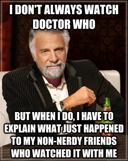 I don't always watch doctor who but when i do, i have to explain what just happened to my non-nerdy friends who watched it with me  The Most Interesting Man In The World