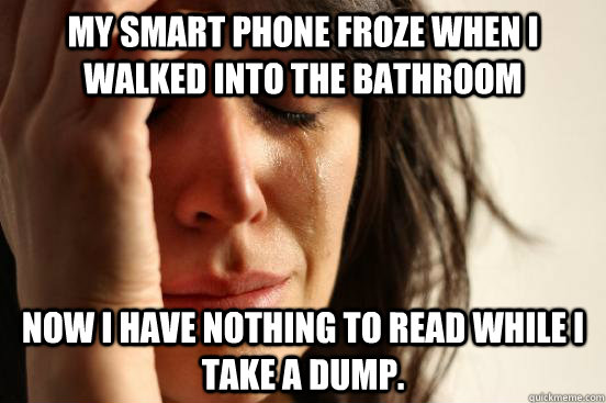 My Smart Phone froze when I walked into the bathroom Now I have nothing to read while I take a dump. - My Smart Phone froze when I walked into the bathroom Now I have nothing to read while I take a dump.  First World Problems