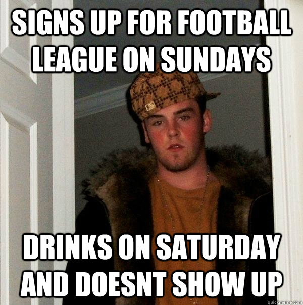 Signs up for football league on sundays Drinks on saturday and doesnt show up  Scumbag Steve