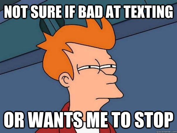 not sure if bad at texting or wants me to stop - not sure if bad at texting or wants me to stop  Futurama Fry