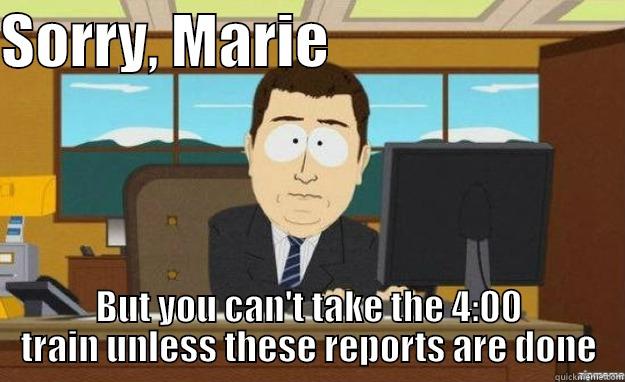 SORRY, MARIE                          BUT YOU CAN'T TAKE THE 4:00 TRAIN UNLESS THESE REPORTS ARE DONE aaaand its gone