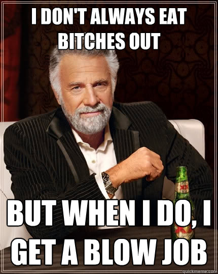 I don't always eat bitches out But when I do, I get a blow job  The Most Interesting Man In The World