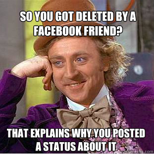 so you got deleted by a  facebook friend? That explains why you posted a status about it  Willy Wonka Meme