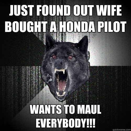 JUST FOUND OUT WIFE BOUGHT A HONDA PILOT WANTS TO MAUL EVERYBODY!!!  Insanity Wolf