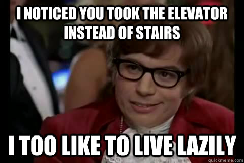 I noticed you took the elevator instead of stairs i too like to live lazily  Dangerously - Austin Powers