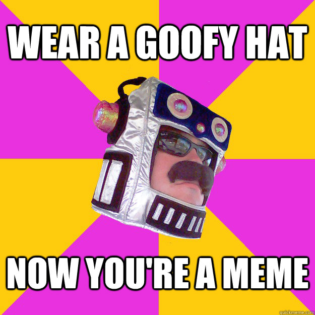 WEAR A GOOFY HAT NOW YOU'RE A MEME - WEAR A GOOFY HAT NOW YOU'RE A MEME  ROBOT GUY
