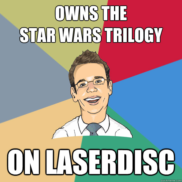 owns the 
star wars trilogy on laserdisc   Aspriring Hipster Office Drone