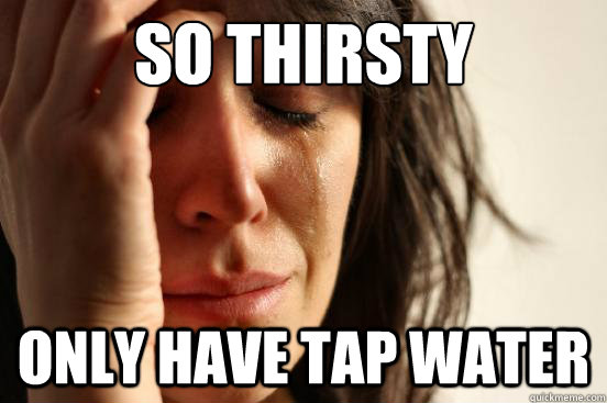 SO thirsty only have tap water  First World Problems