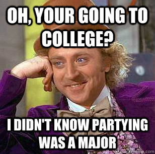 Oh, your going to college? I didn't know partying was a major - Oh, your going to college? I didn't know partying was a major  Condescending Wonka