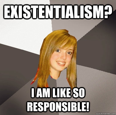 Existentialism? I am like so responsible!  Musically Oblivious 8th Grader