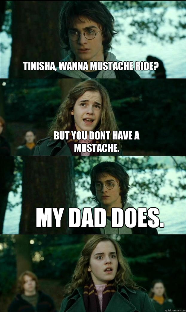 Tinisha, wanna mustache ride? But you dont have a mustache. My dad does. - Tinisha, wanna mustache ride? But you dont have a mustache. My dad does.  Horny Harry