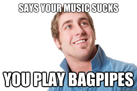 Says your music sucks  you play bagpipes - Says your music sucks  you play bagpipes  Misunderstood D-Bag