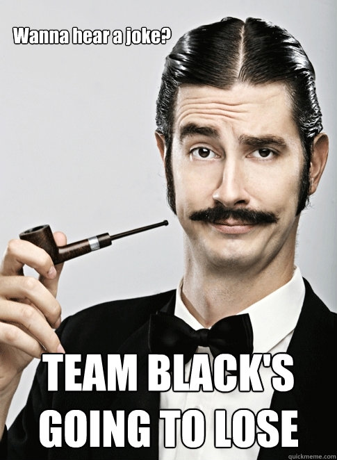 Wanna hear a joke? TEAM BLACK'S GOING TO LOSE   Le Snob