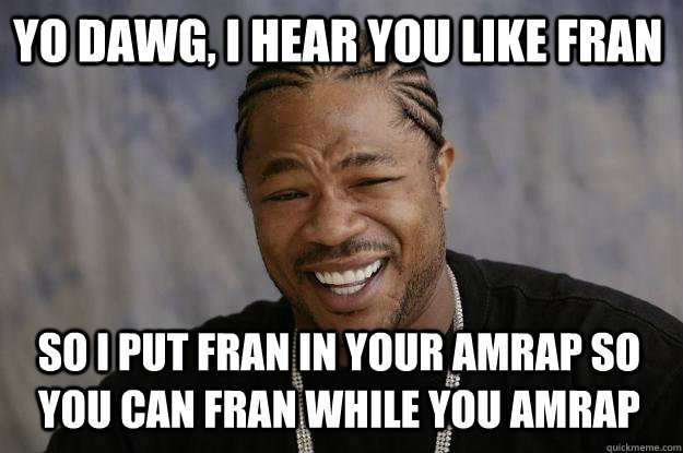 YO DAWG, I hear you like Fran so I put Fran in your AMRAP so you can Fran while you AMRAP  Xzibit meme