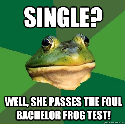 single? well, she passes the foul bachelor frog test!  Foul Bachelor Frog