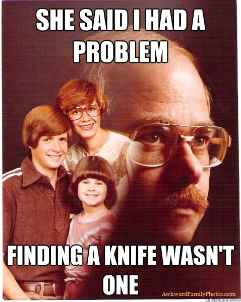 She said I had a problem Finding a knife wasn't one  Vengeance Dad