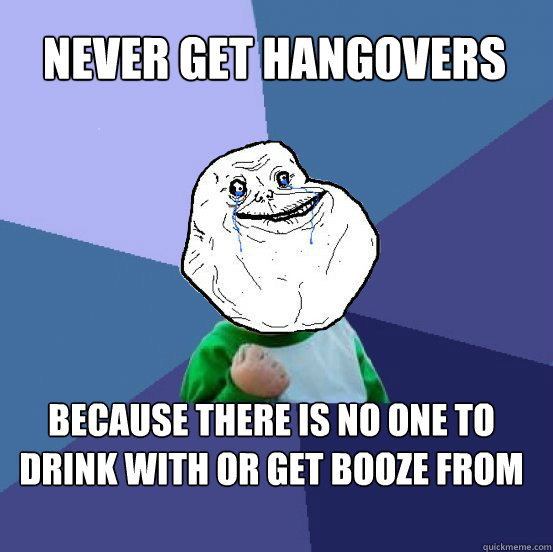 never get hangovers because there is no one to drink with or get booze from - never get hangovers because there is no one to drink with or get booze from  Forever Alone Success Kid