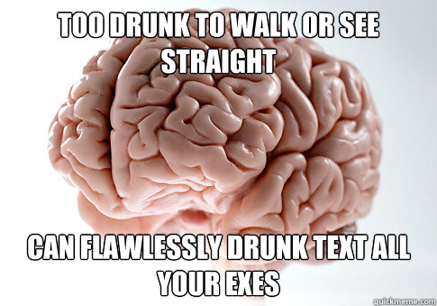 Too drunk to walk or see straight Can flawlessly drunk text all your exes  Scumbag Brain