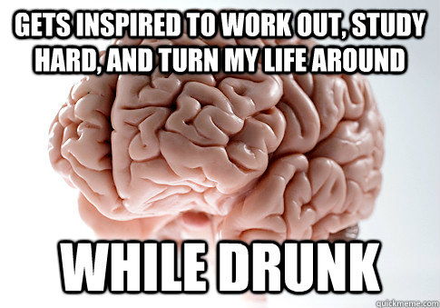 Gets inspired to work out, study hard, and turn my life around While Drunk  Scumbag Brain